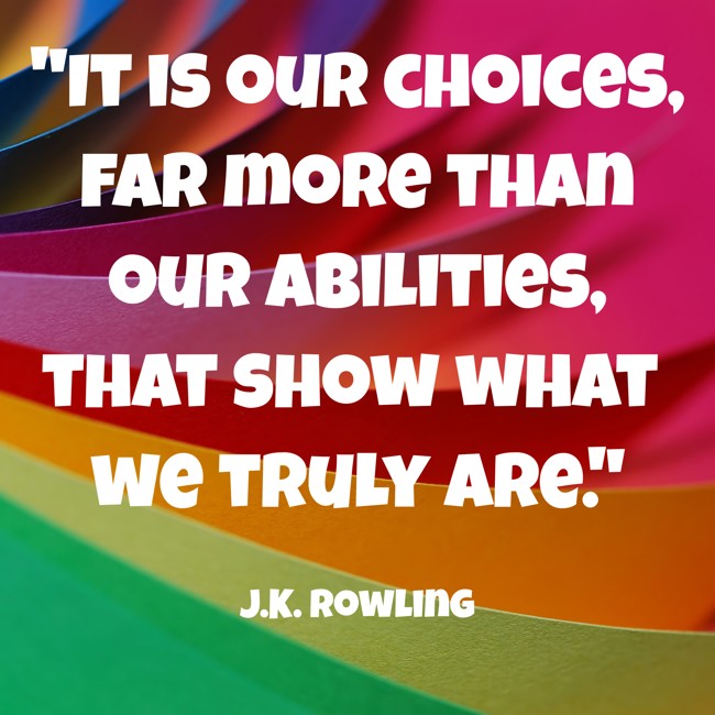  It is our choices, far more than our abilities, that show what we truly are.   - J.K. Rowling 