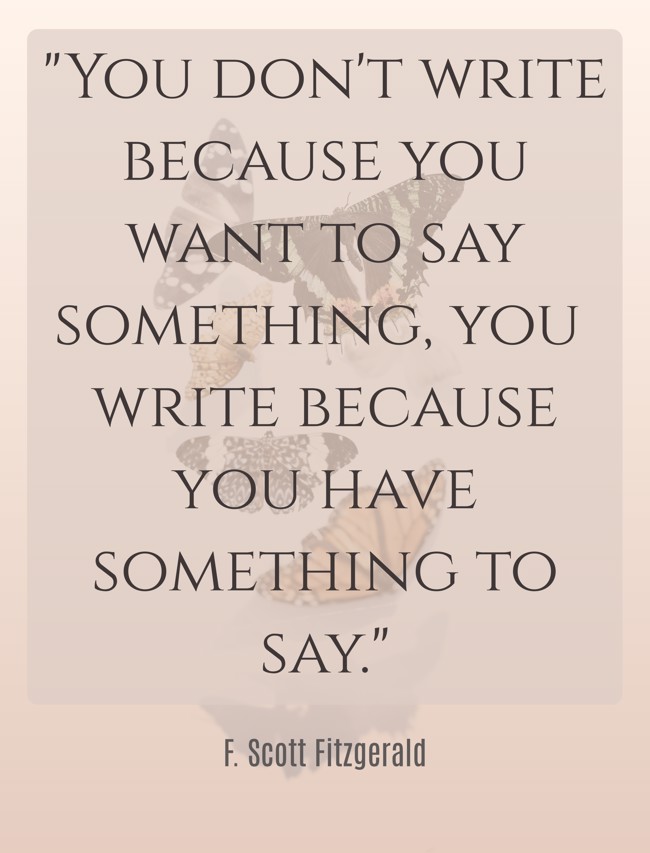 You don't write because you want to say something, you write because you have something to say. - F. Scott Fitzgerald