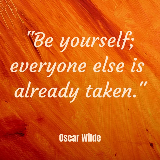 Be yourself; everyone else is already taken. - Oscar Wilde