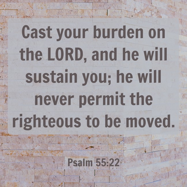 Cast your burden on the LORD, and he will sustain you; he will never permit the righteous to be moved. - Psalm 55:22