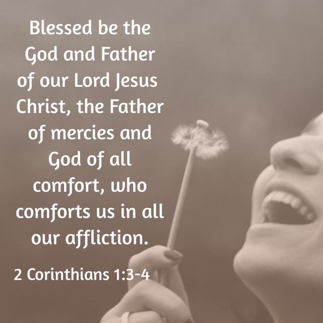 Blessed be the God and Father of our Lord Jesus Christ, the Father of mercies and God of all comfort, who comforts us in all our affliction. - 2 Corinthians 1:3-4