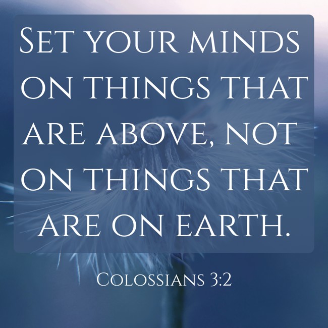 Set your minds on things that are above, not on things that are on earth. - Colossians 3:2
