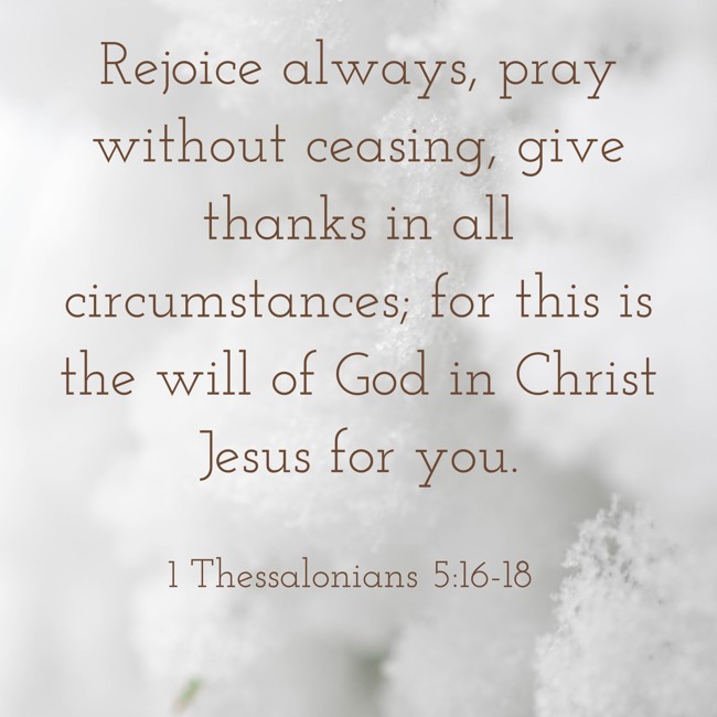 Rejoice always, pray without ceasing, give thanks in all circumstances; for this is the will of God in Christ Jesus for you. - 1 Thessalonians 5:16-18