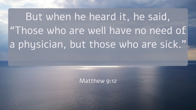 But when he heard it, he said, “Those who are well have no need of a physician, but those who are sick.” - Matthew 9:12