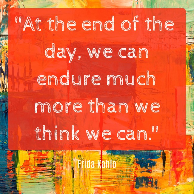 At the end of the day, we can endure much more than we think we can. - Frida Kahlo