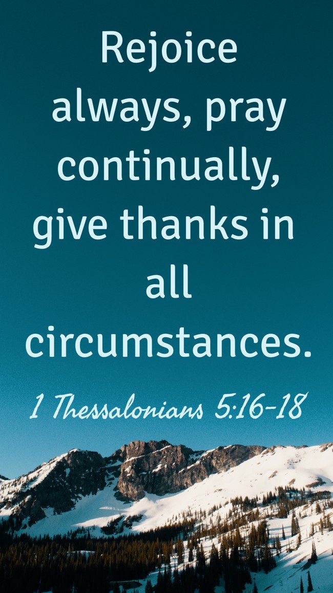 Rejoice always, pray continually, give thanks in all circumstances. - 1 Thessalonians 5:16-18