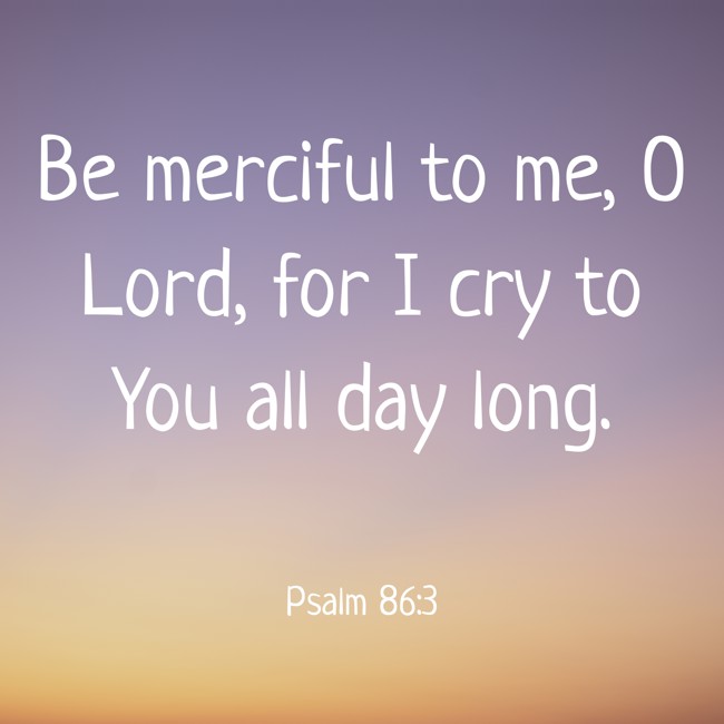  Be merciful to me, O Lord, for I cry to You all day long.   - Psalm 86:3 
