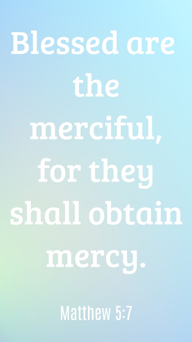  Blessed are the merciful, for they shall obtain mercy.   - Matthew 5:7 