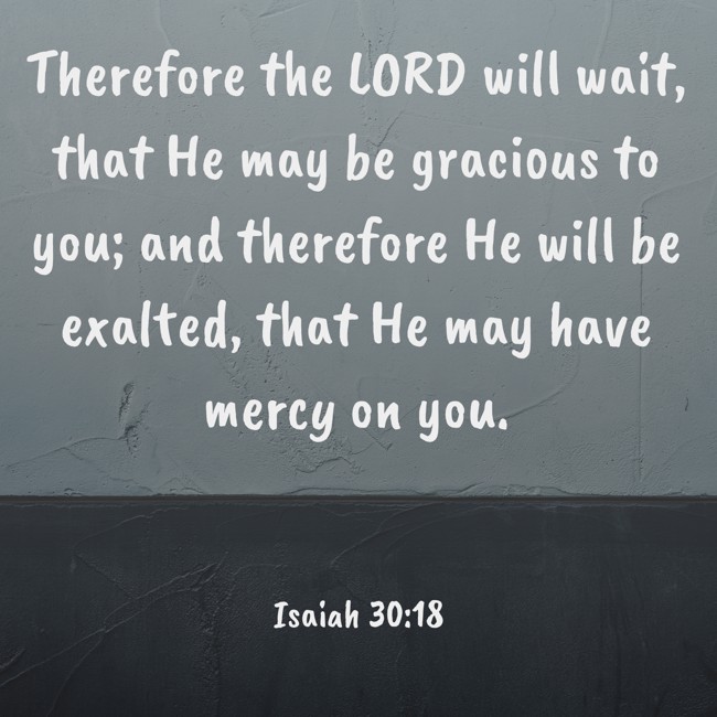  Therefore the LORD will wait, that He may be gracious to you; and therefore He will be exalted, that He may have mercy on you.   - Isaiah 30:18 