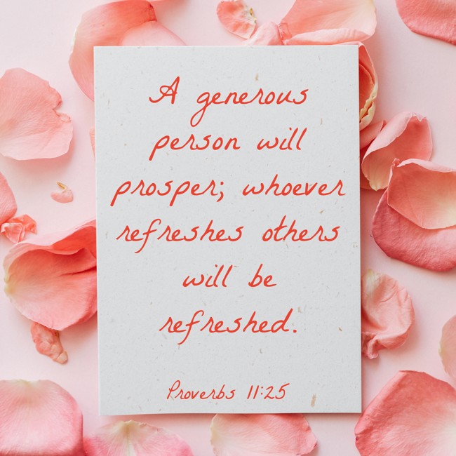 A generous person will prosper; whoever refreshes others will be refreshed. - Proverbs 11:25