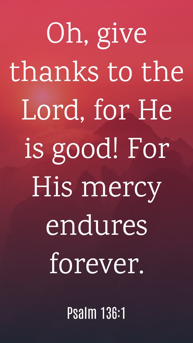  Oh, give thanks to the Lord, for He is good! For His mercy endures forever.   - Psalm 136:1 
