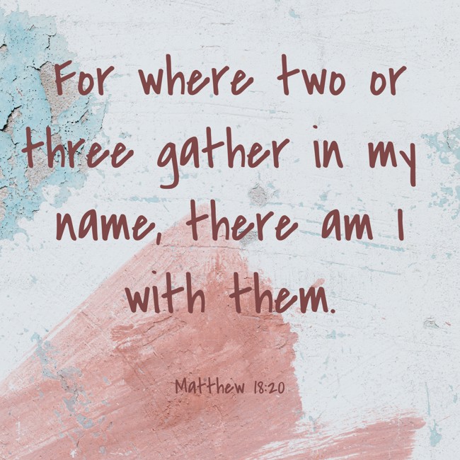 For where two or three gather in my name, there am I with them. - Matthew 18:20