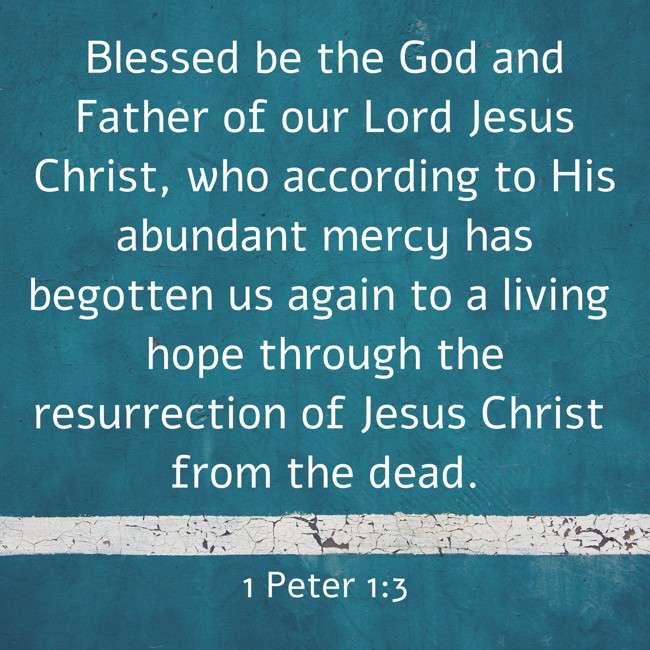  Blessed be the God and Father of our Lord Jesus Christ, who according to His abundant mercy has begotten us again to a living hope through the resurrection of Jesus Christ from the dead.   - 1 Peter 1:3 
