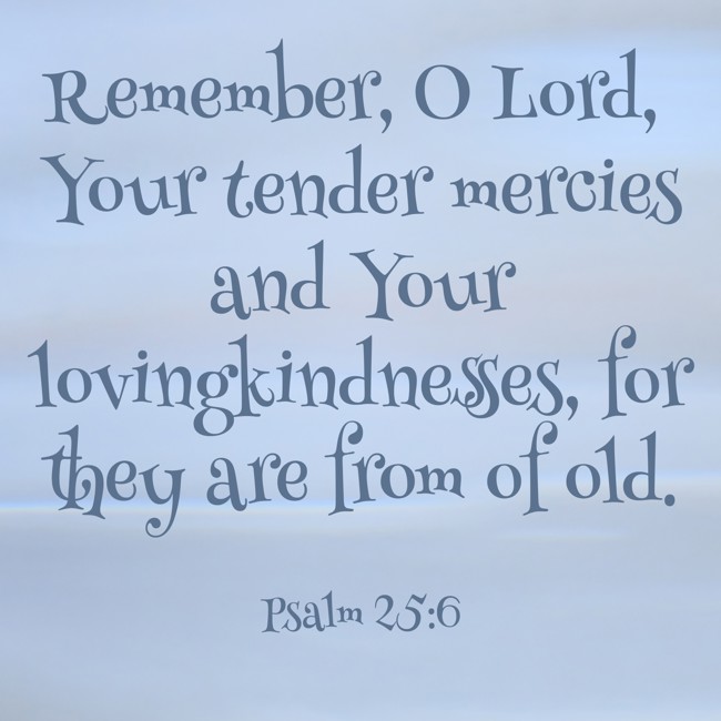  Remember, O Lord, Your tender mercies and Your lovingkindnesses, for they are from of old.   - Psalm 25:6 