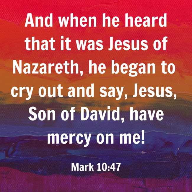  And when he heard that it was Jesus of Nazareth, he began to cry out and say, Jesus, Son of David, have mercy on me!   - Mark 10:47 