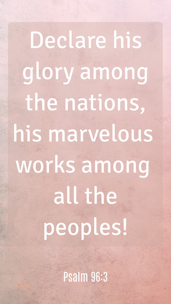 Declare his glory among the nations, his marvelous works among all the peoples!
- Psalm 96:3