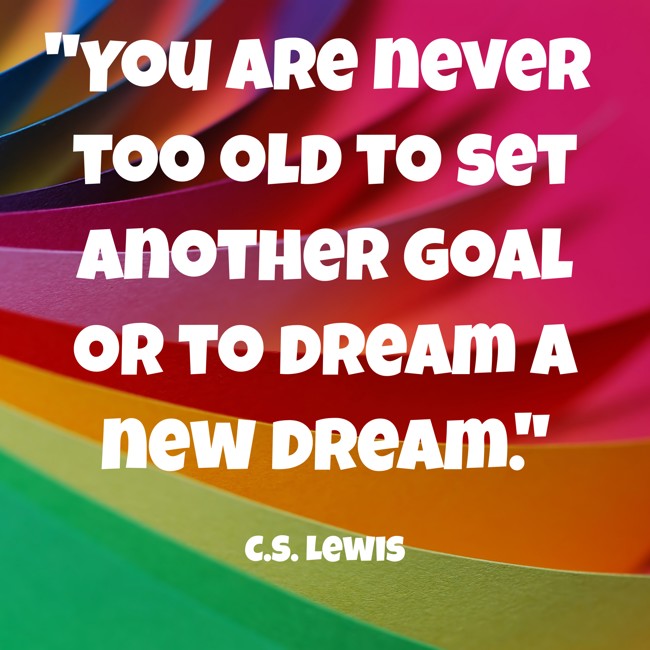 You are never too old to set another goal or to dream a new dream. - C.S. Lewis