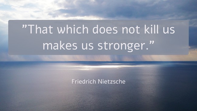 That which does not kill us makes us stronger. - Friedrich Nietzsche