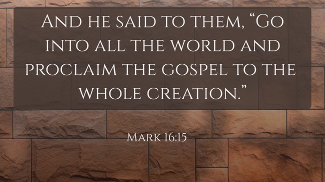 And he said to them, “Go into all the world and proclaim the gospel to the whole creation.”
- Mark 16:15