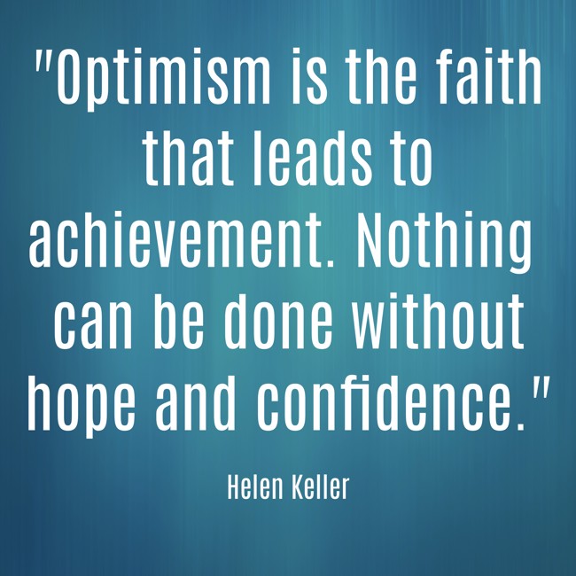  Optimism is the faith that leads to achievement. Nothing can be done without hope and confidence.   - Helen Keller 