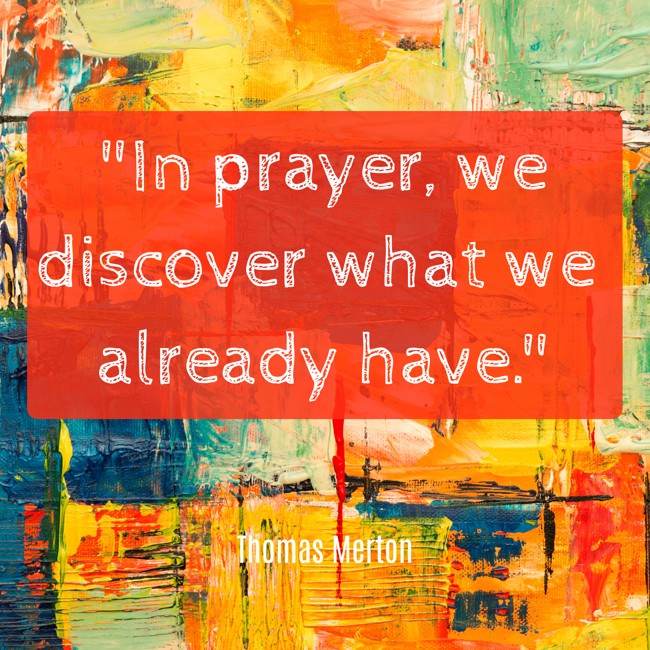  In prayer, we discover what we already have.   - Thomas Merton 