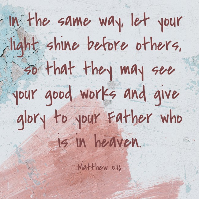 In the same way, let your light shine before others, so that they may see your good works and give glory to your Father who is in heaven.
- Matthew 5:16