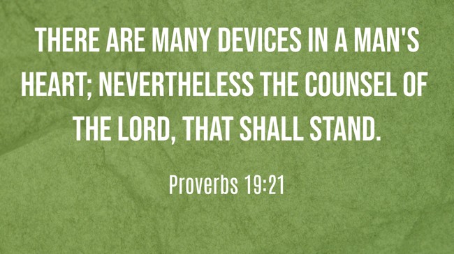 There are many devices in a man's heart; nevertheless the counsel of the LORD, that shall stand. - Proverbs 19:21