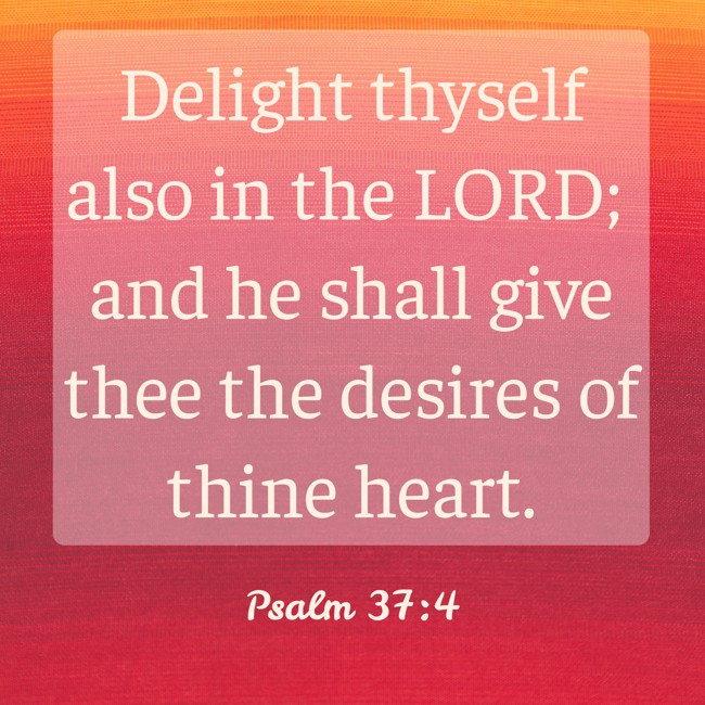 Delight thyself also in the LORD; and he shall give thee the desires of thine heart. - Psalm 37:4