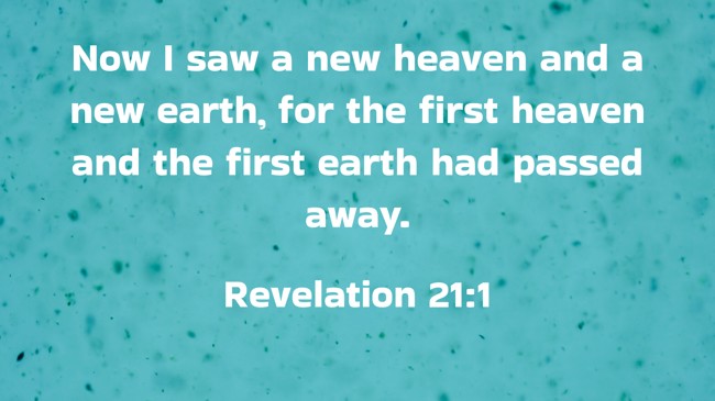 Now I saw a new heaven and a new earth, for the first heaven and the first earth had passed away. - Revelation 21:1