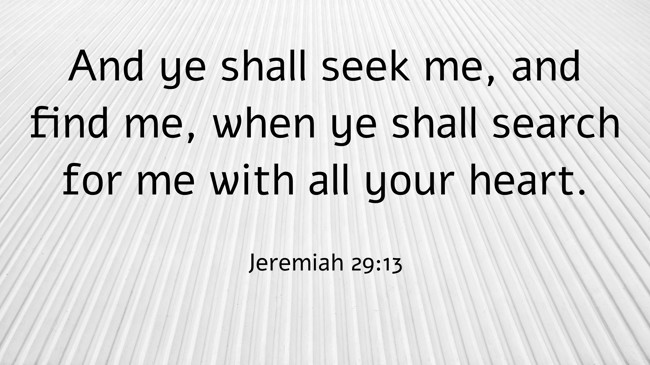 And ye shall seek me, and find me, when ye shall search for me with all your heart. - Jeremiah 29:13