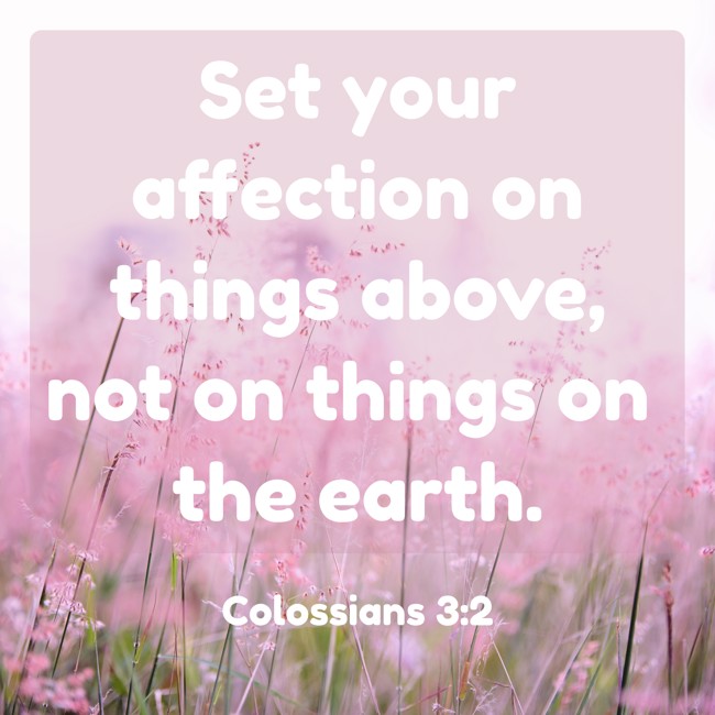 Set your affection on things above, not on things on the earth. - Colossians 3:2
