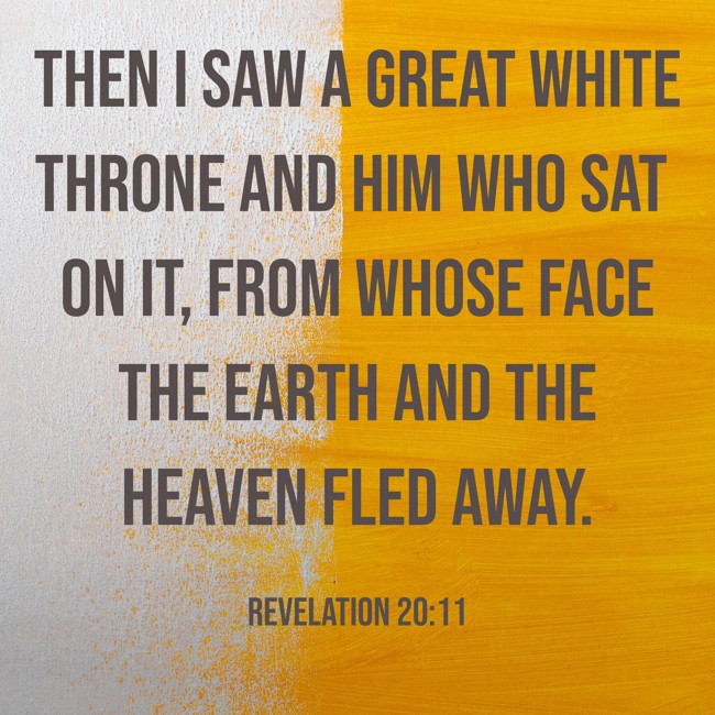 Then I saw a great white throne and Him who sat on it, from whose face the earth and the heaven fled away. - Revelation 20:11