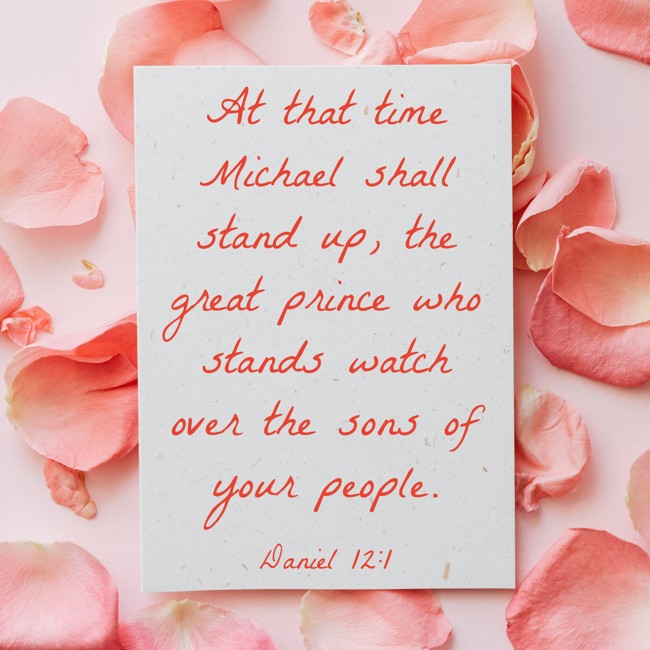 At that time Michael shall stand up, the great prince who stands watch over the sons of your people. - Daniel 12:1