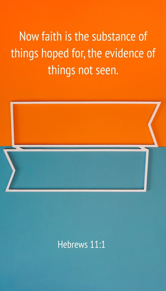 Now faith is the substance of things hoped for, the evidence of things not seen. - Hebrews 11:1
