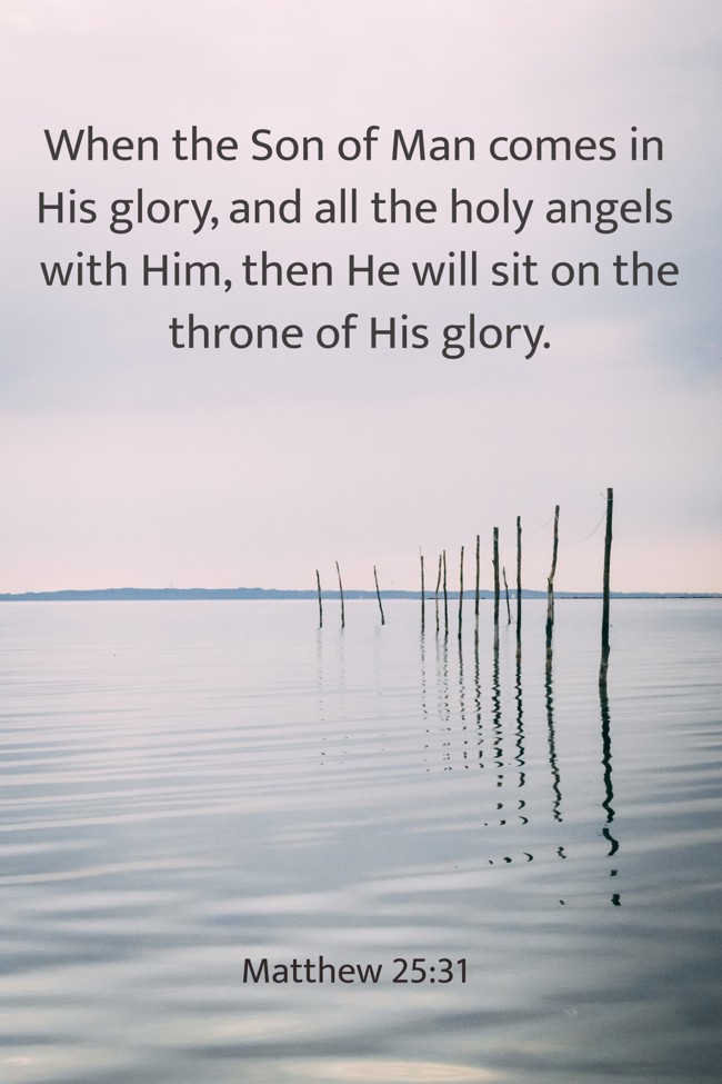 When the Son of Man comes in His glory, and all the holy angels with Him, then He will sit on the throne of His glory. - Matthew 25:31