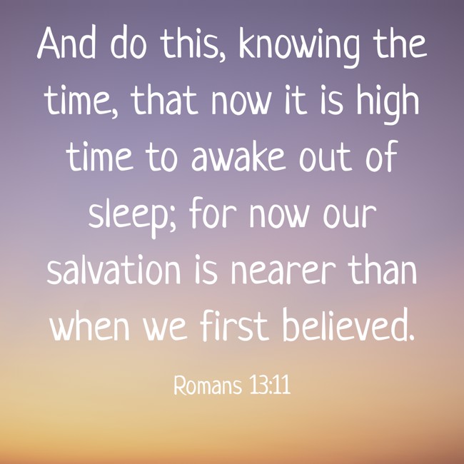 And do this, knowing the time, that now it is high time to awake out of sleep; for now our salvation is nearer than when we first believed. - Romans 13:11