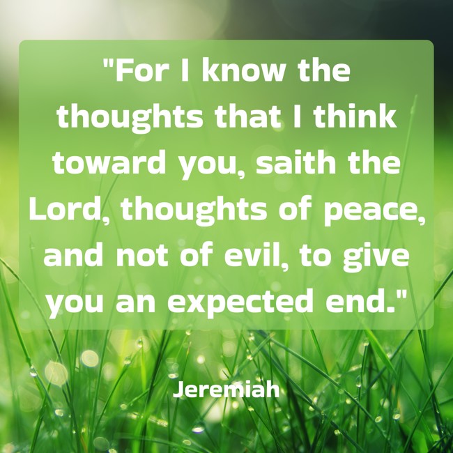 For I know the thoughts that I think toward you, saith the Lord, thoughts of peace, and not of evil, to give you an expected end. - Jeremiah