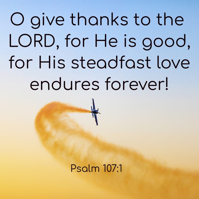 O give thanks to the LORD, for He is good, for His steadfast love endures forever! - Psalm 107:1