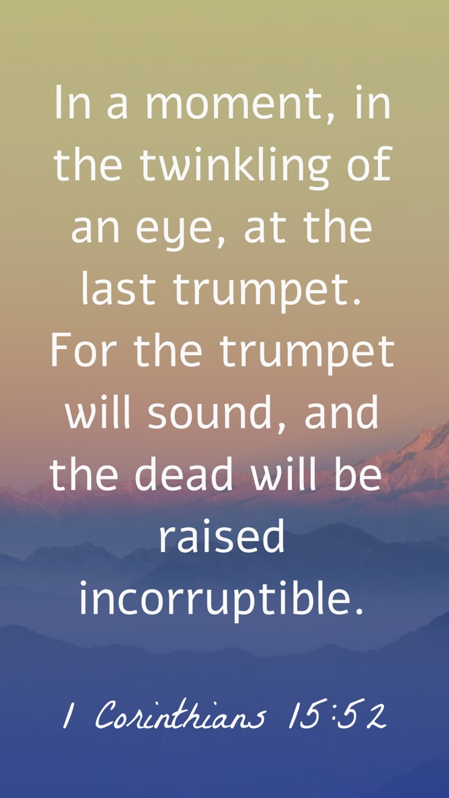 In a moment, in the twinkling of an eye, at the last trumpet. For the trumpet will sound, and the dead will be raised incorruptible. - 1 Corinthians 15:52