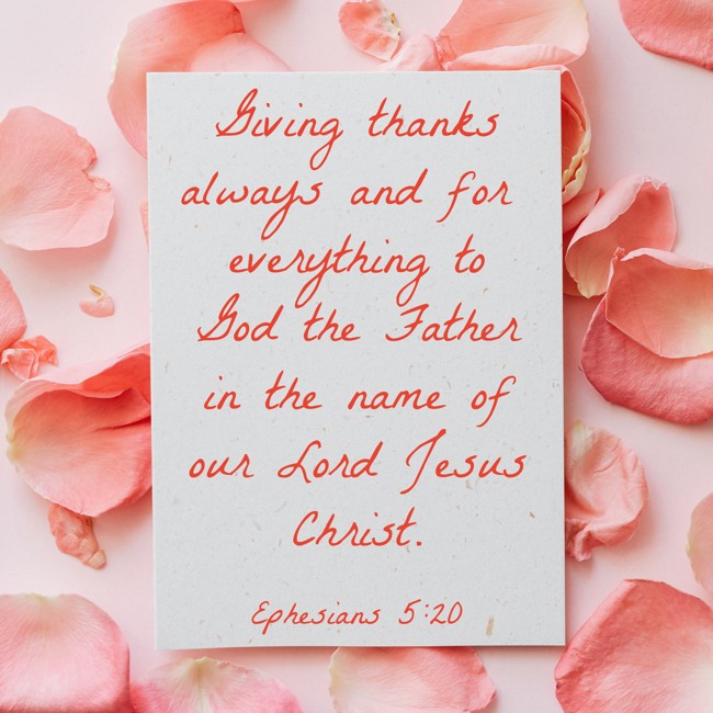 Giving thanks always and for everything to God the Father in the name of our Lord Jesus Christ. - Ephesians 5:20