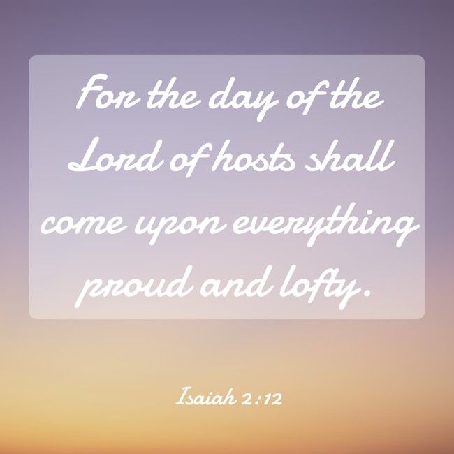 For the day of the Lord of hosts shall come upon everything proud and lofty. - Isaiah 2:12
