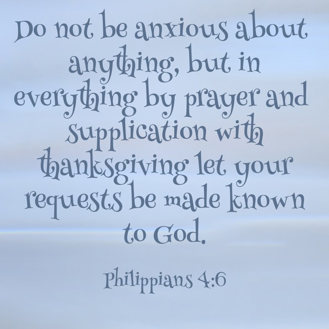 Do not be anxious about anything, but in everything by prayer and supplication with thanksgiving let your requests be made known to God. - Philippians 4:6
