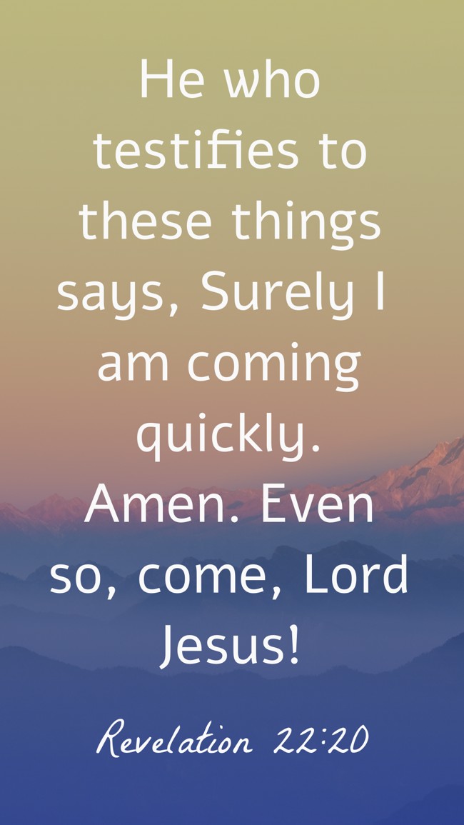 He who testifies to these things says, Surely I am coming quickly. Amen. Even so, come, Lord Jesus! - Revelation 22:20
