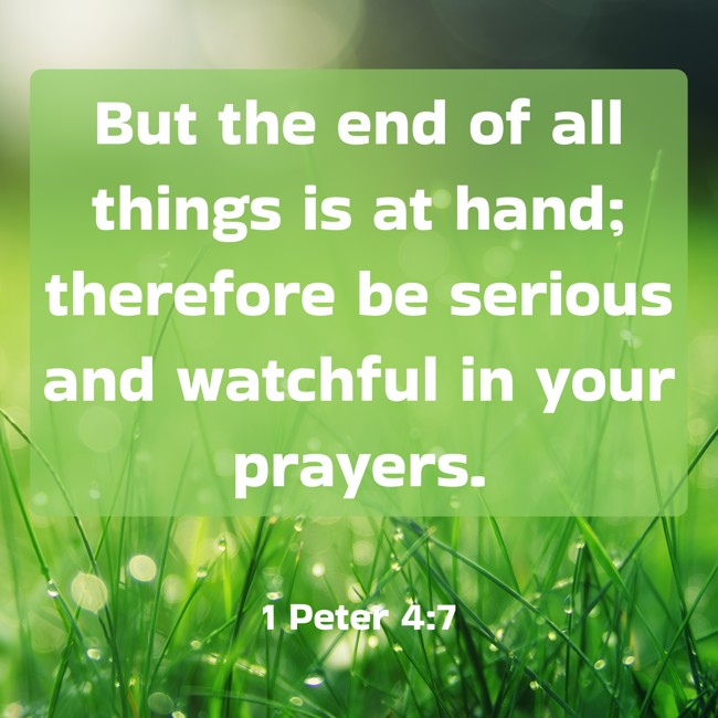 But the end of all things is at hand; therefore be serious and watchful in your prayers. - 1 Peter 4:7