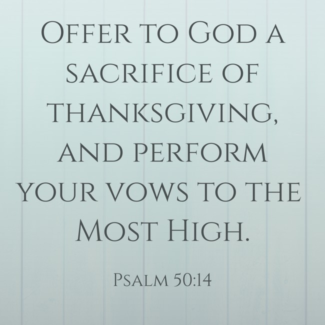 Offer to God a sacrifice of thanksgiving, and perform your vows to the Most High. - Psalm 50:14