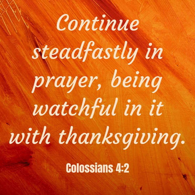 Continue steadfastly in prayer, being watchful in it with thanksgiving. - Colossians 4:2