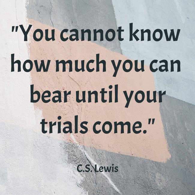 You cannot know how much you can bear until your trials come. - C.S. Lewis