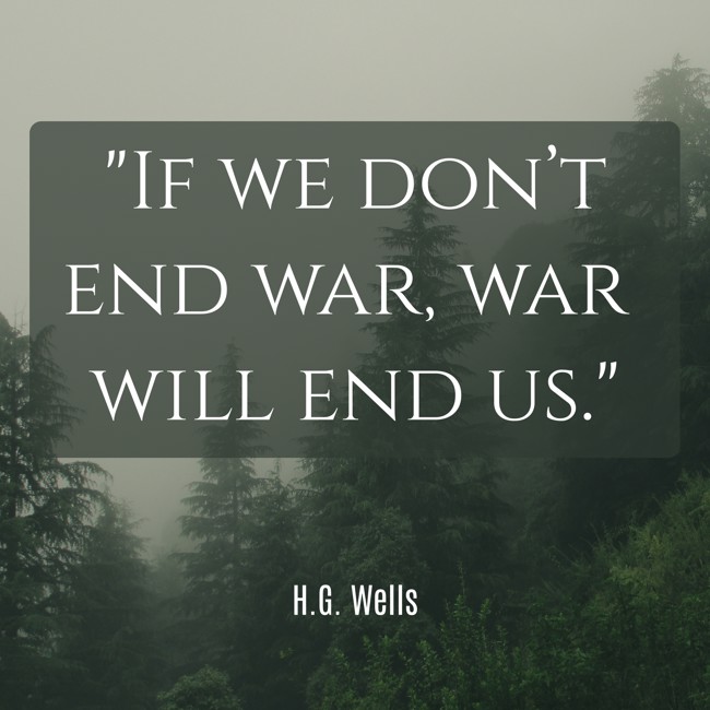 If we don’t end war, war will end us. - H.G. Wells