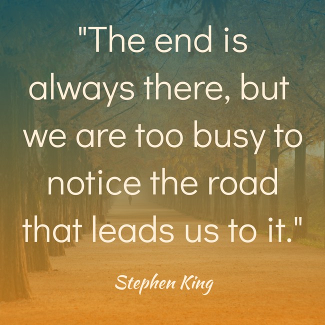 The end is always there, but we are too busy to notice the road that leads us to it. - Stephen King