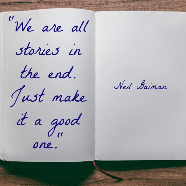 We are all stories in the end. Just make it a good one. - Neil Gaiman